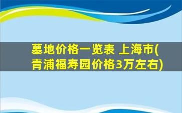 墓地价格一览表 上海市(青浦福寿园价格3万左右)